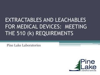 EXTRACTABLES AND LEACHABLES
FOR MEDICAL DEVICES: MEETING
THE 510 (k) REQUIREMENTS
Pine Lake Laboratories
 