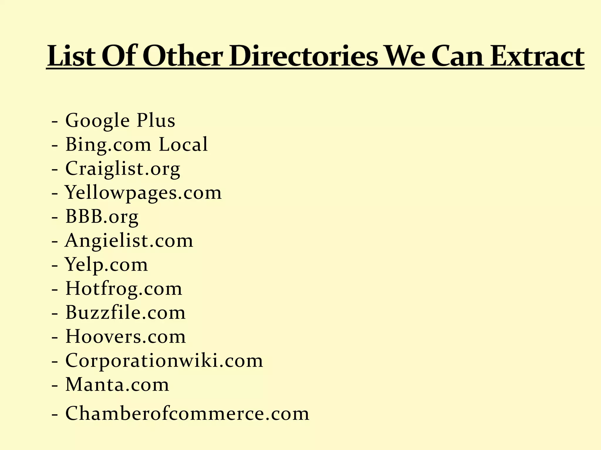 - Google Plus
- Bing.com Local
- Craiglist.org
- Yellowpages.com
- BBB.org
- Angielist.com
- Yelp.com
- Hotfrog.com
- Buzzfile.com
- Hoovers.com
- Corporationwiki.com
- Manta.com
- Chamberofcommerce.com
 