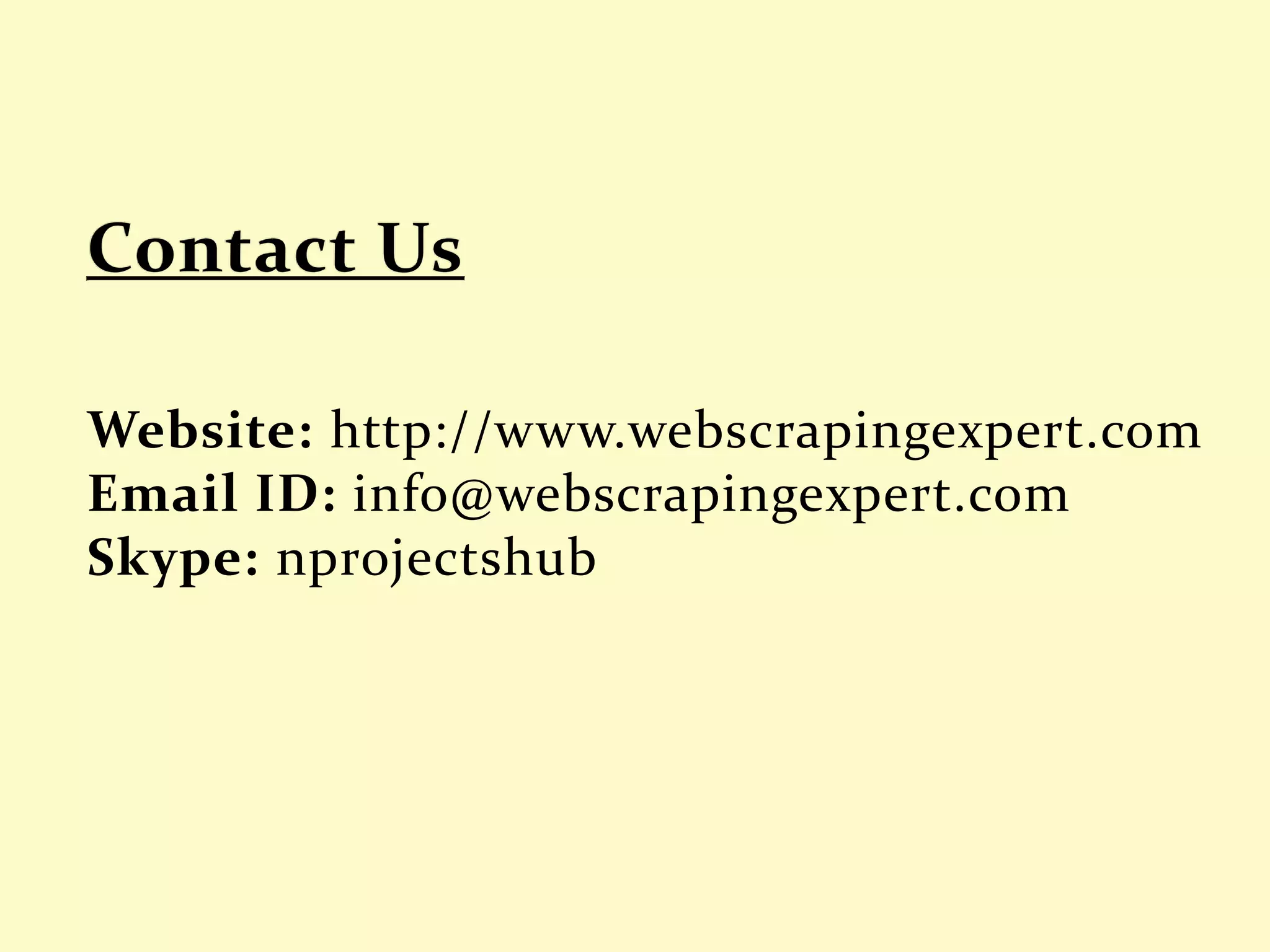 Website: http://www.webscrapingexpert.com
Email ID: info@webscrapingexpert.com
Skype: nprojectshub
 