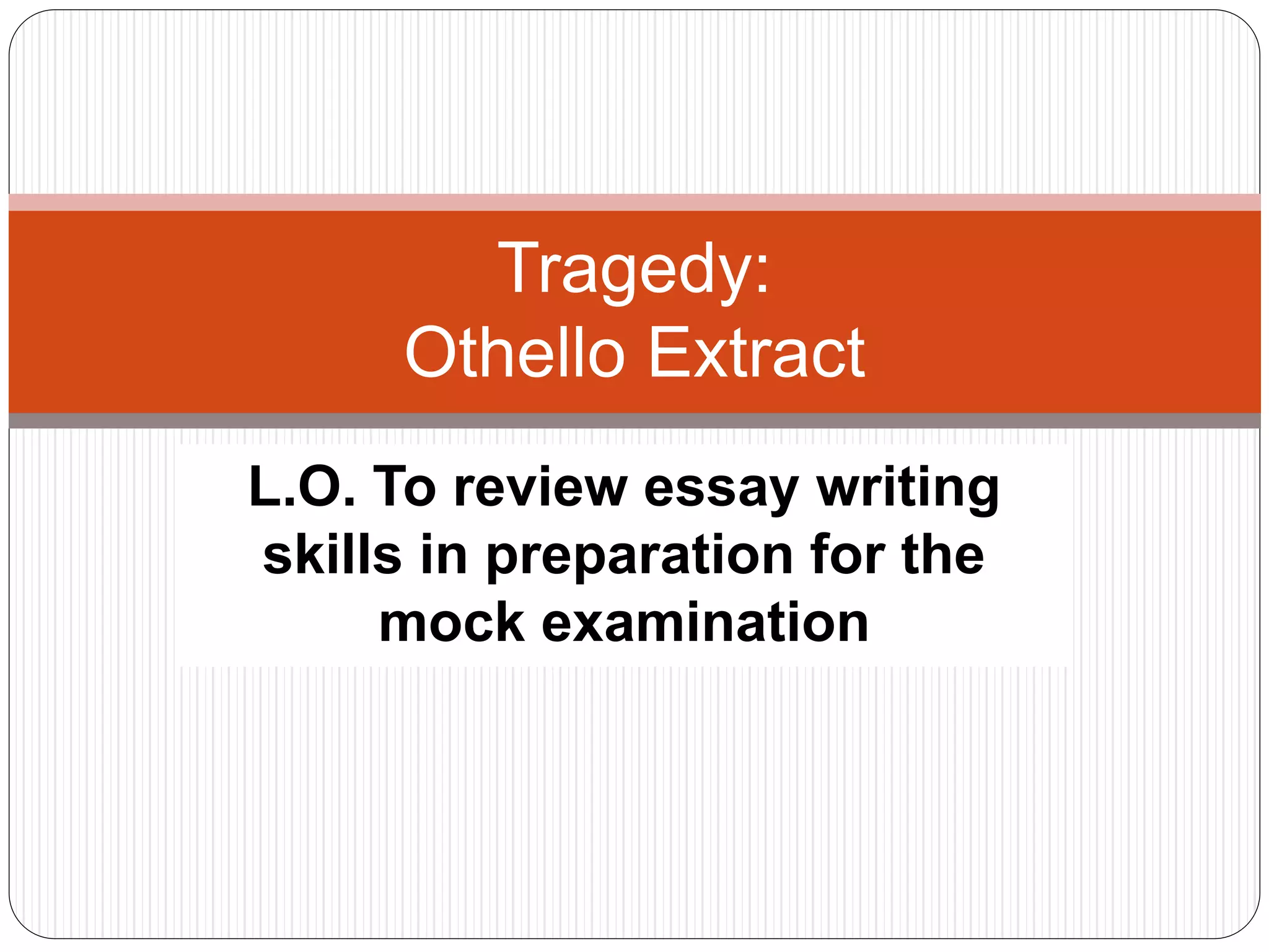 L.O. To review essay writing
skills in preparation for the
mock examination
Tragedy:
Othello Extract
 