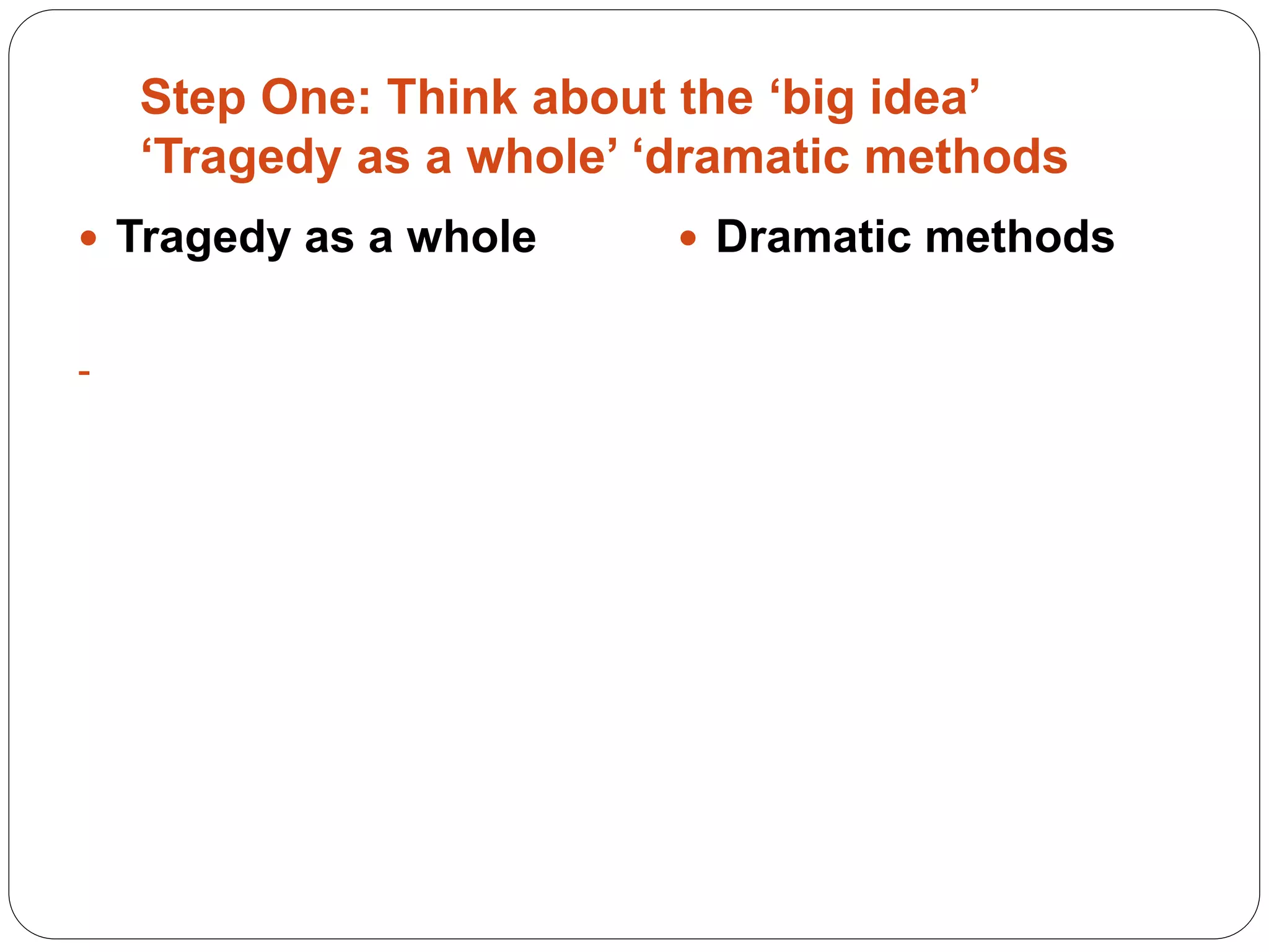 Step One: Think about the ‘big idea’
‘Tragedy as a whole’ ‘dramatic methods
 Tragedy as a whole
-
 Dramatic methods
 