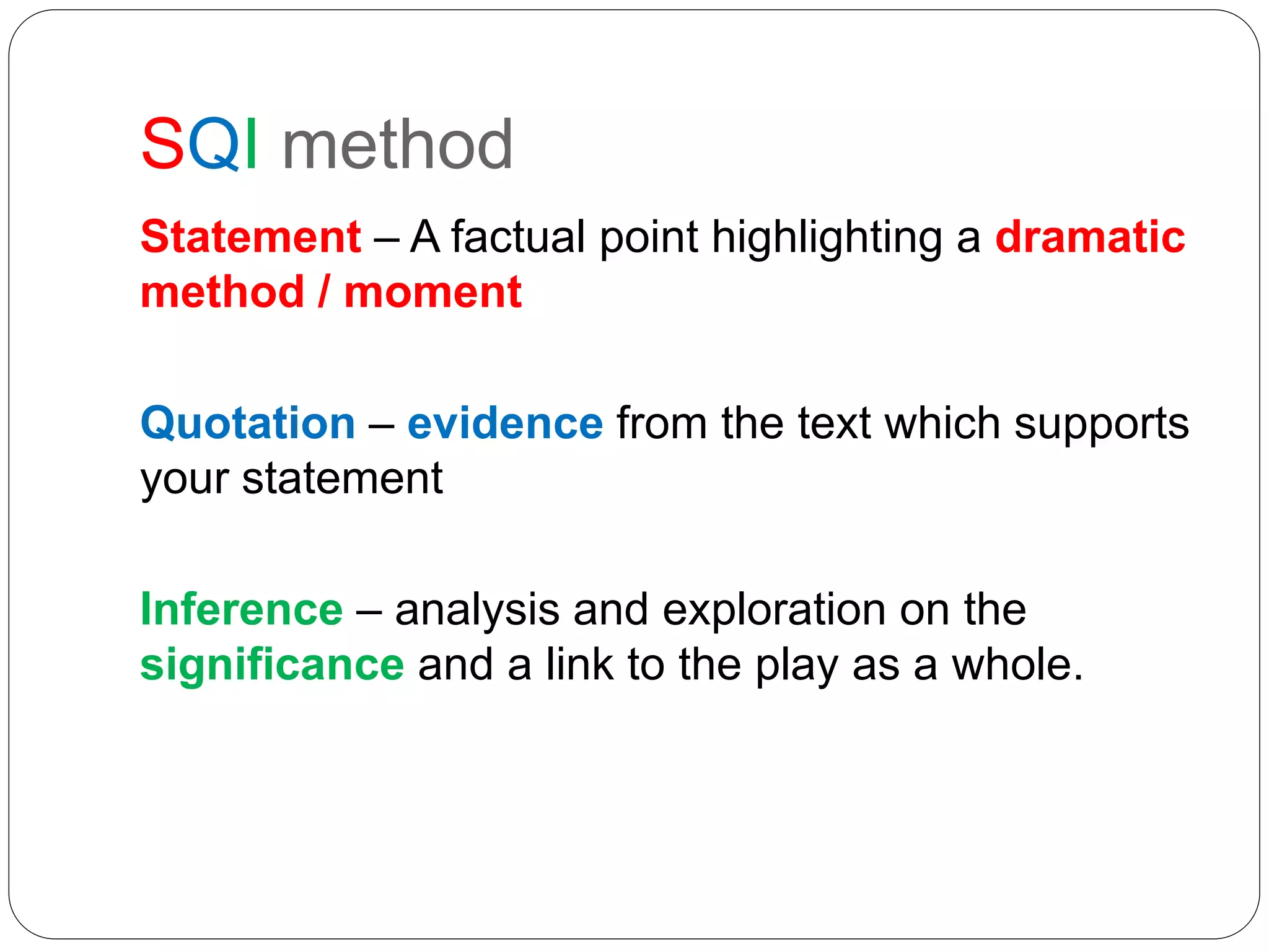SQI method
Statement – A factual point highlighting a dramatic
method / moment
Quotation – evidence from the text which supports
your statement
Inference – analysis and exploration on the
significance and a link to the play as a whole.
 