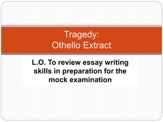 L.O. To review essay writing
skills in preparation for the
mock examination
Tragedy:
Othello Extract
 