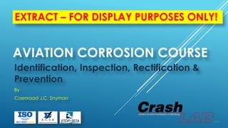 AVIATION CORROSION COURSE
Identification, Inspection, Rectification &
Prevention
By
Coenraad J.C. Snyman
EXTRACT – FOR DISPLAY PURPOSES ONLY!
 