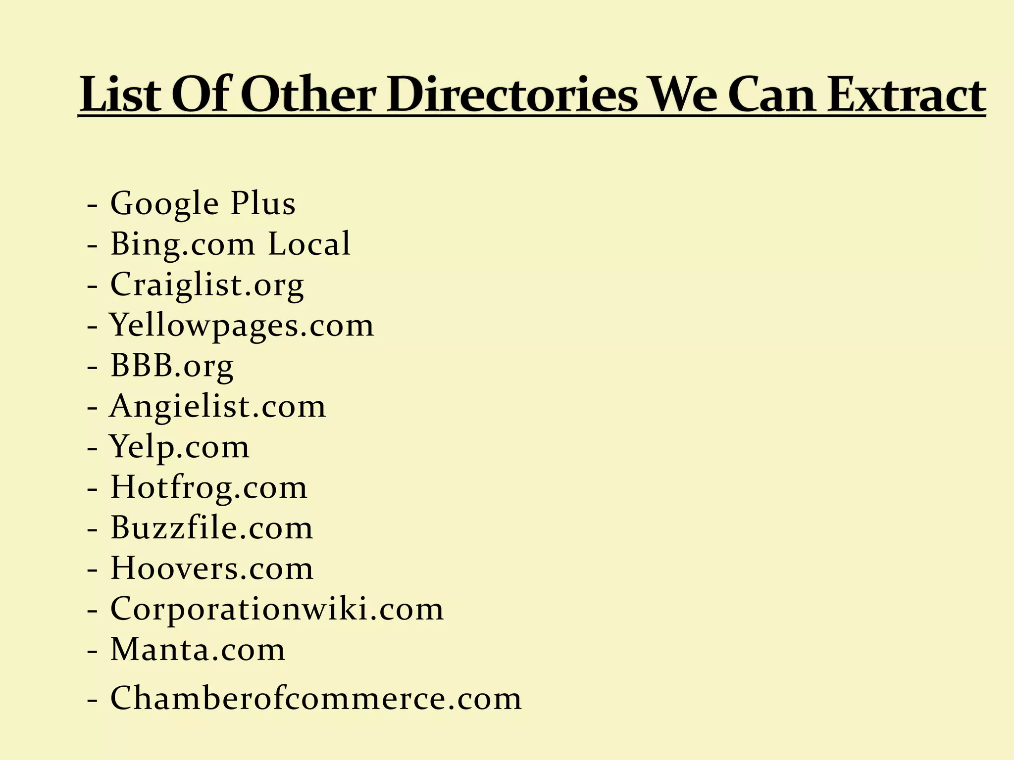 - Google Plus
- Bing.com Local
- Craiglist.org
- Yellowpages.com
- BBB.org
- Angielist.com
- Yelp.com
- Hotfrog.com
- Buzzfile.com
- Hoovers.com
- Corporationwiki.com
- Manta.com
- Chamberofcommerce.com
 