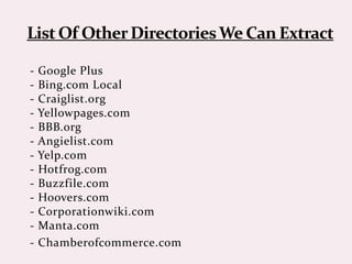 - Google Plus
- Bing.com Local
- Craiglist.org
- Yellowpages.com
- BBB.org
- Angielist.com
- Yelp.com
- Hotfrog.com
- Buzzfile.com
- Hoovers.com
- Corporationwiki.com
- Manta.com
- Chamberofcommerce.com
 