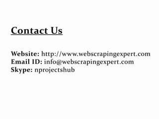 Website: http://www.webscrapingexpert.com
Email ID: info@webscrapingexpert.com
Skype: nprojectshub
 