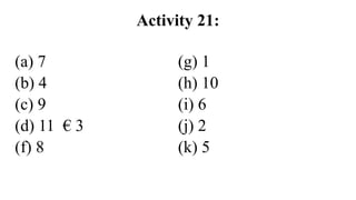 Activity 21:
(a) 7
(b) 4
(c) 9
(d) 11 € 3
(f) 8
(g) 1
(h) 10
(i) 6
(j) 2
(k) 5
 