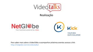 Realização
Para saber mais sobre o VideoTalks e acompanhar próximos eventos acesse o link:
http://netglobe.com.br/videotalks/
 