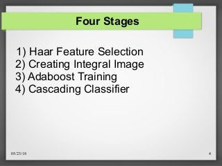 05/23/18 4
Four Stages
1) Haar Feature Selection
2) Creating Integral Image
3) Adaboost Training
4) Cascading Classifier
 