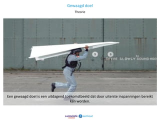 Gewaagd doel
                                       Theorie




Een gewaagd doel is een uitdagend toekomstbeeld dat door uiterste inspanningen bereikt
                                     kan worden.


                                                                                     14
 