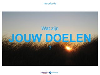 Introductie




    Wat zijn

JOUW DOELEN
         ?



                   4
 