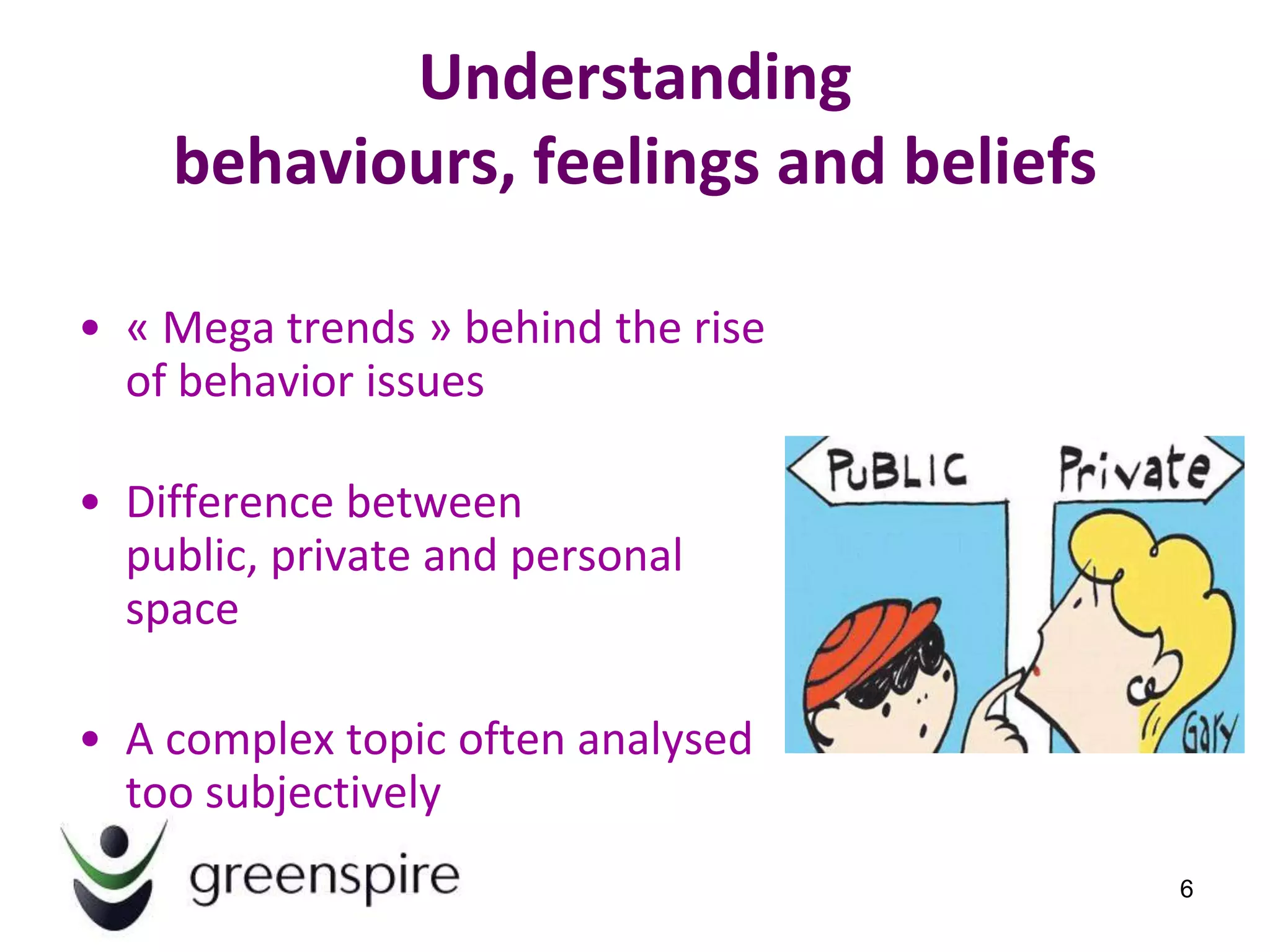 Understanding
    behaviours, feelings and beliefs

• « Mega trends » behind the rise
  of behavior issues

• Difference between
  public, private and personal
  space

• A complex topic often analysed
  too subjectively
                                       6
 