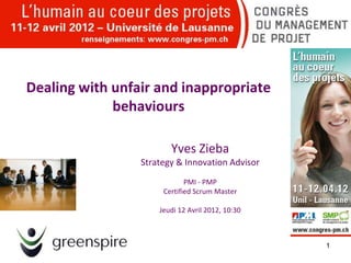 Dealing with unfair and inappropriate
             behaviours

                        Yves Zieba
                 Strategy & Innovation Advisor
                             PMI - PMP
                      Certified Scrum Master

                     Jeudi 12 Avril 2012, 10:30



                                                  1
 