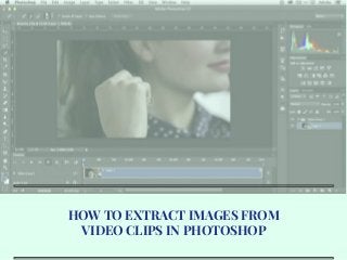 HOW TO EXTRACT IMAGES FROM
VIDEO CLIPS IN PHOTOSHOP
 