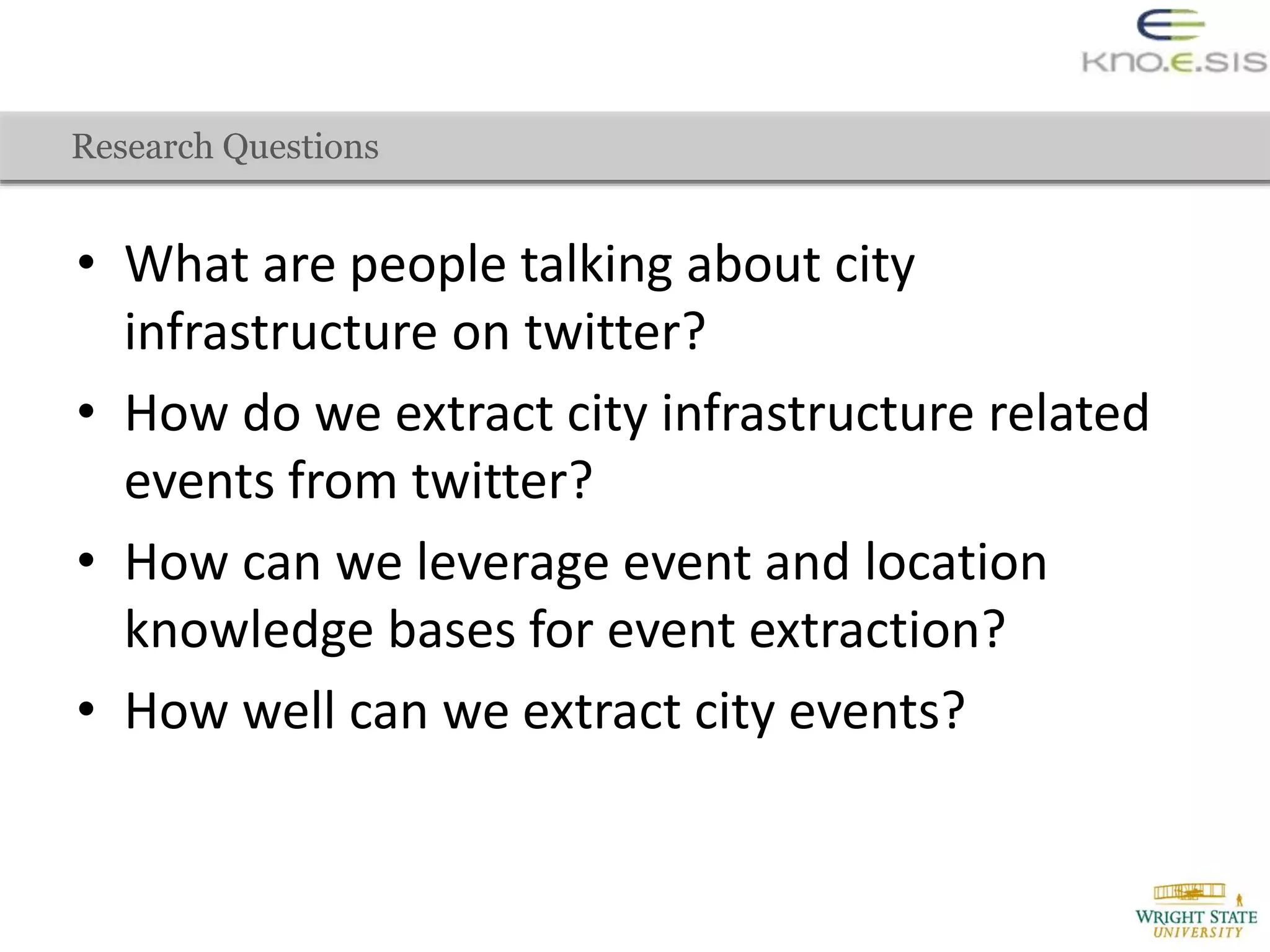 • What are people talking about city
infrastructure on twitter?
• How do we extract city infrastructure related
events from twitter?
• How can we leverage event and location
knowledge bases for event extraction?
• How well can we extract city events?
Research Questions
 