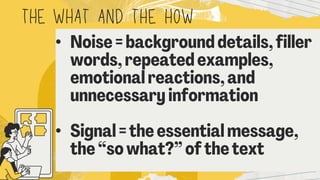 THEWHAT AND THE HOW
• Noise = background details, filler
words, repeated examples,
emotional reactions, and
unnecessary information
• Signal = the essential message,
the “so what?” of the text
 