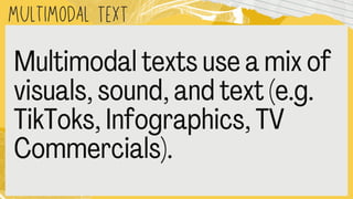 MULTIMODAL text
Multimodal texts use a mix o
visuals, sound, and text (e.g.
TikToks, Infographics, TV
Commercials).
 