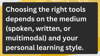 Choosing the right tools
depends on the medium
(spoken, written, or
multimodal) and your
personal learning style.
 