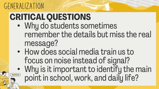 generalization
CRITICAL QUESTIONS
• Why do students sometimes
remember the details but miss the rea
message?
• How does social media train us to
focus on noise instead of signal?
• Why is it important to identify the mai
point in school, work, and daily life?
 