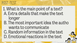 POST
-TEST
1. What is the main point of a text?
A. Extra details that make the text
longer
B. The most important idea the autho
wants to communicate
C. Random information in the text
D. Emotional reactions in the text
 