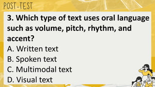 POST
-TEST
3. Which type of text uses oral language
such as volume, pitch, rhythm, and
accent?
A. Written text
B. Spoken text
C. Multimodal text
D. Visual text
 