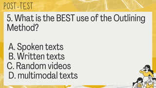 POST
-TEST
5. What is the BEST use of the Outlining
Method?
A. Spoken texts
B. Written texts
C. Random videos
D. multimodal texts
 
