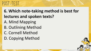 POST
-TEST
6. Which note-taking method is best for
lectures and spoken texts?
A. Mind Mapping
B. Outlining Method
C. Cornell Method
D. Copying Method
 