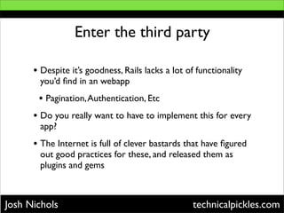 Enter the third party

      • Despite it’s goodness, Rails lacks a lot of functionality
       you’d ﬁnd in an webapp
   ...