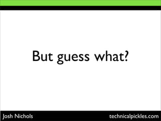 But guess what?


Josh Nichols          technicalpickles.com
 