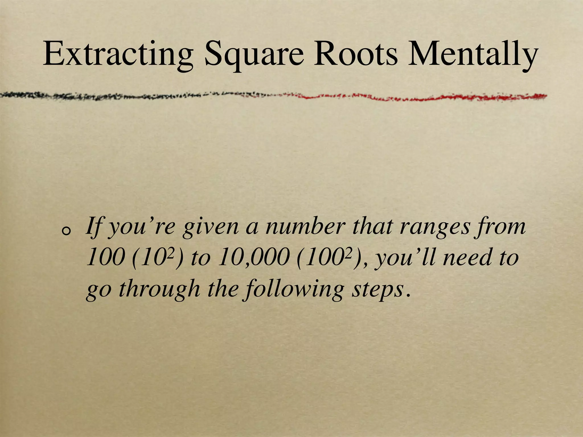 Extracting Square Roots Mentally



  If you’re given a number that ranges from
  100 (102) to 10,000 (1002), you’ll need to
  go through the following steps.
 