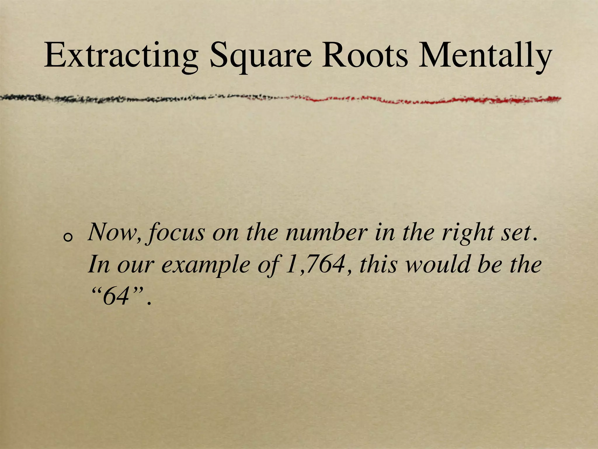 Extracting Square Roots Mentally



  Now, focus on the number in the right set.
  In our example of 1,764, this would be the
  “64”.
 