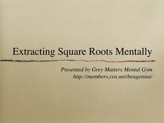 Extracting Square Roots Mentally
           Presented by Grey Matters Mental Gym
                http://members.cox.net/beagenius/
 