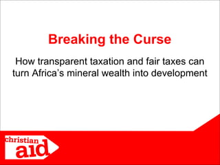 How transparent taxation and fair taxes can turn Africa’s mineral wealth into development Breaking the Curse 