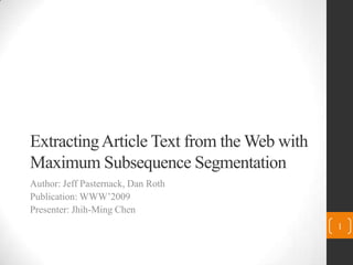 Extracting Article Text from the Web with Maximum Subsequence Segmentation Author: Jeff Pasternack, Dan Roth Publication: WWW’2009 Presenter: Jhih-Ming Chen 1 