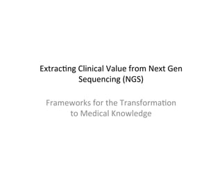 Extrac'ng	
  Clinical	
  Value	
  from	
  Next	
  Gen	
  
Sequencing	
  (NGS)	
  
Frameworks	
  for	
  the	
  Transforma'on	
  
to	
  Medical	
  Knowledge	
  
 