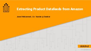 Extracting Product Datafeeds from Amazon
Jezeel Muhammed , Co- founder @ Datahut
 