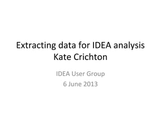 Extracting data for IDEA analysis
Kate Crichton
IDEA User Group
6 June 2013
 