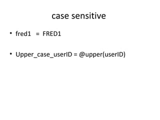 case sensitive
• fred1 = FRED1
• Upper_case_userID = @upper(userID)
 