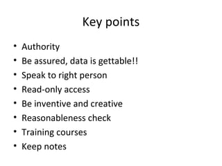 Key points
• Authority
• Be assured, data is gettable!!
• Speak to right person
• Read-only access
• Be inventive and creative
• Reasonableness check
• Training courses
• Keep notes
 