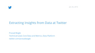 Extracting Insights from Data at Twitter
Prasad Wagle
Technical Lead, Core Data and Metrics, Data Platform
twitter.com/prasadwagle
Jan 26, 2016
 