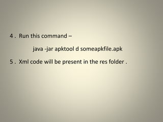 4 . Run this command –
java -jar apktool d someapkfile.apk
5 . Xml code will be present in the res folder .