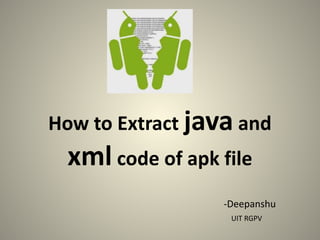 How to Extract java and
xml code of apk file
-Deepanshu
UIT RGPV
 