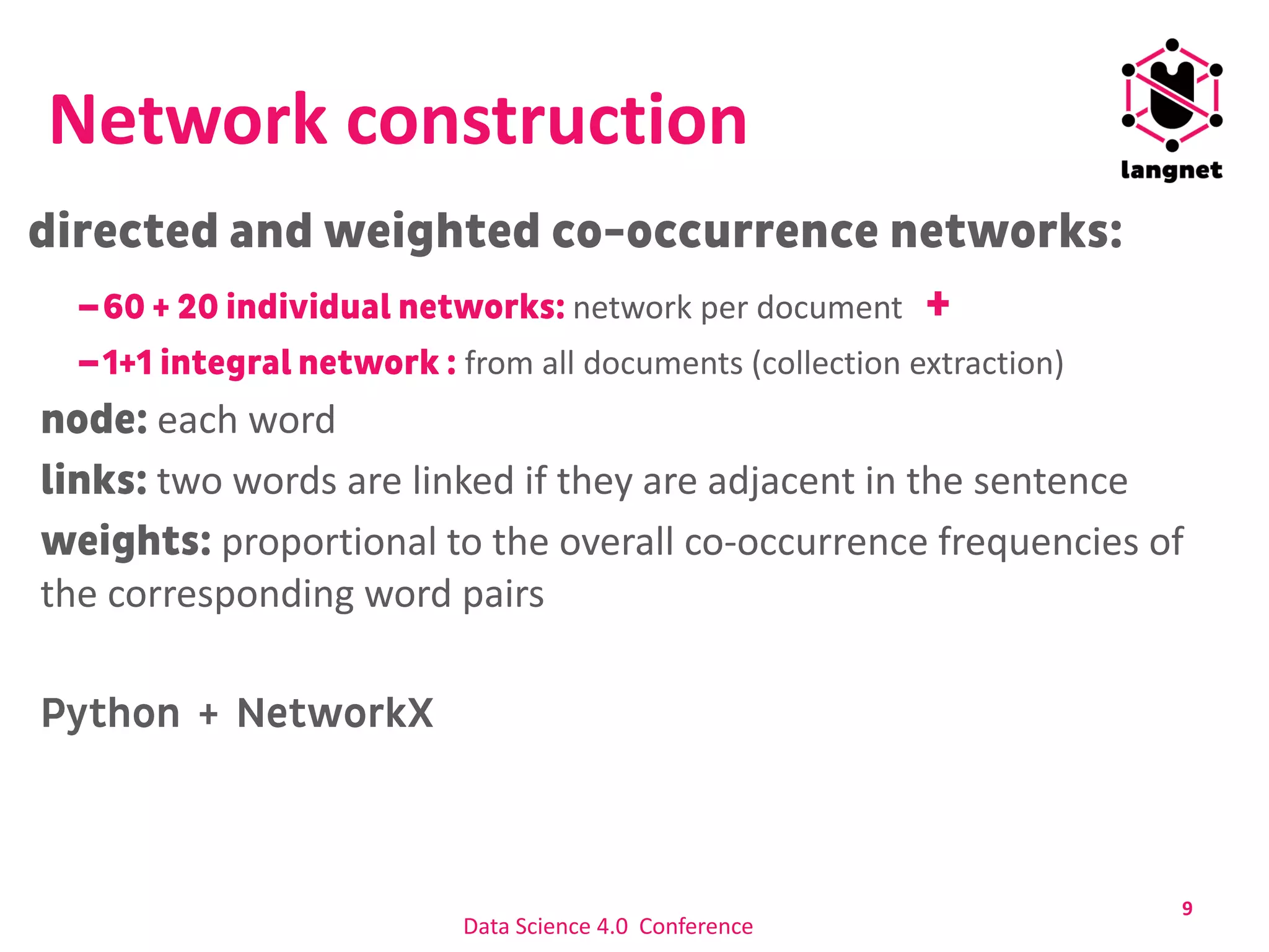 Network construction
network per document
from all documents (collection extraction)
each word
two words are linked if they are adjacent in the sentence
proportional to the overall co-occurrence frequencies of
the corresponding word pairs
9
Data Science 4.0 Conference
 
