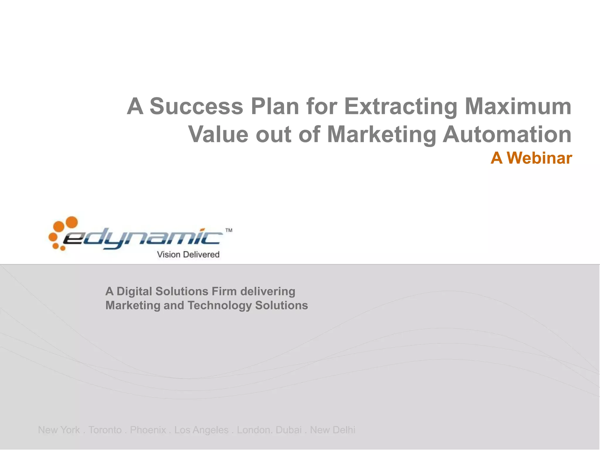 A Digital Solutions Firm delivering
Marketing and Technology Solutions
New York . Toronto . Phoenix . Los Angeles . London. Dubai . New Delhi
A Success Plan for Extracting Maximum
Value out of Marketing Automation
A Webinar
 