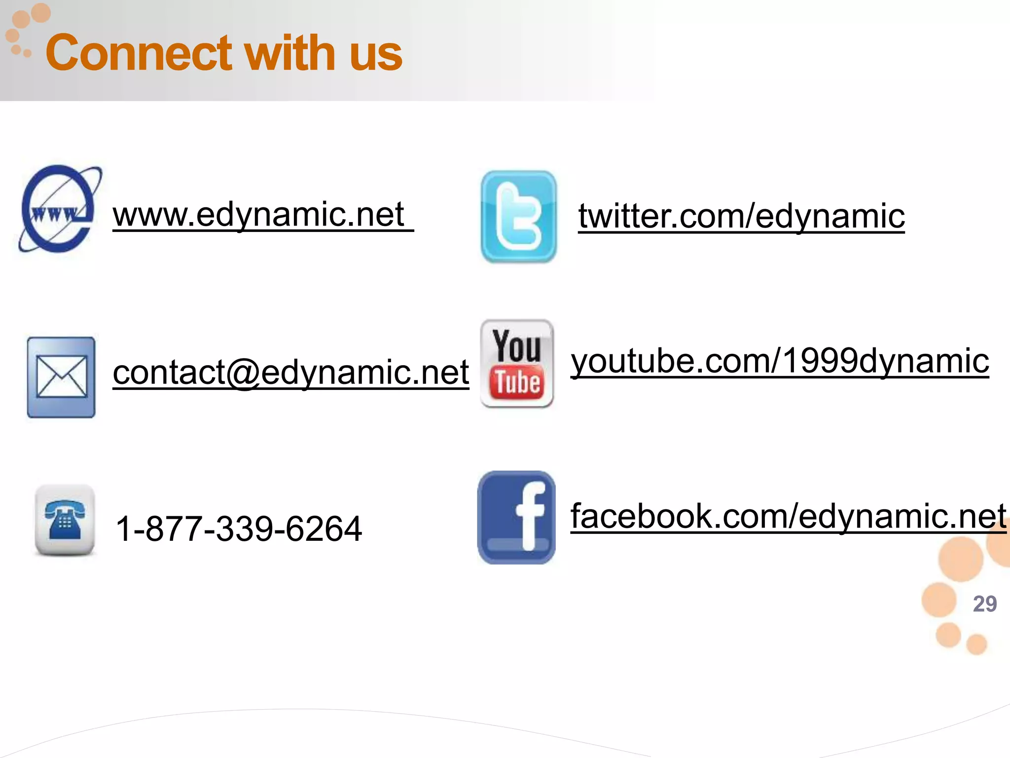 29
Connect with us
1-877-339-6264
www.edynamic.net
contact@edynamic.net
twitter.com/edynamic
youtube.com/1999dynamic
facebook.com/edynamic.net
 