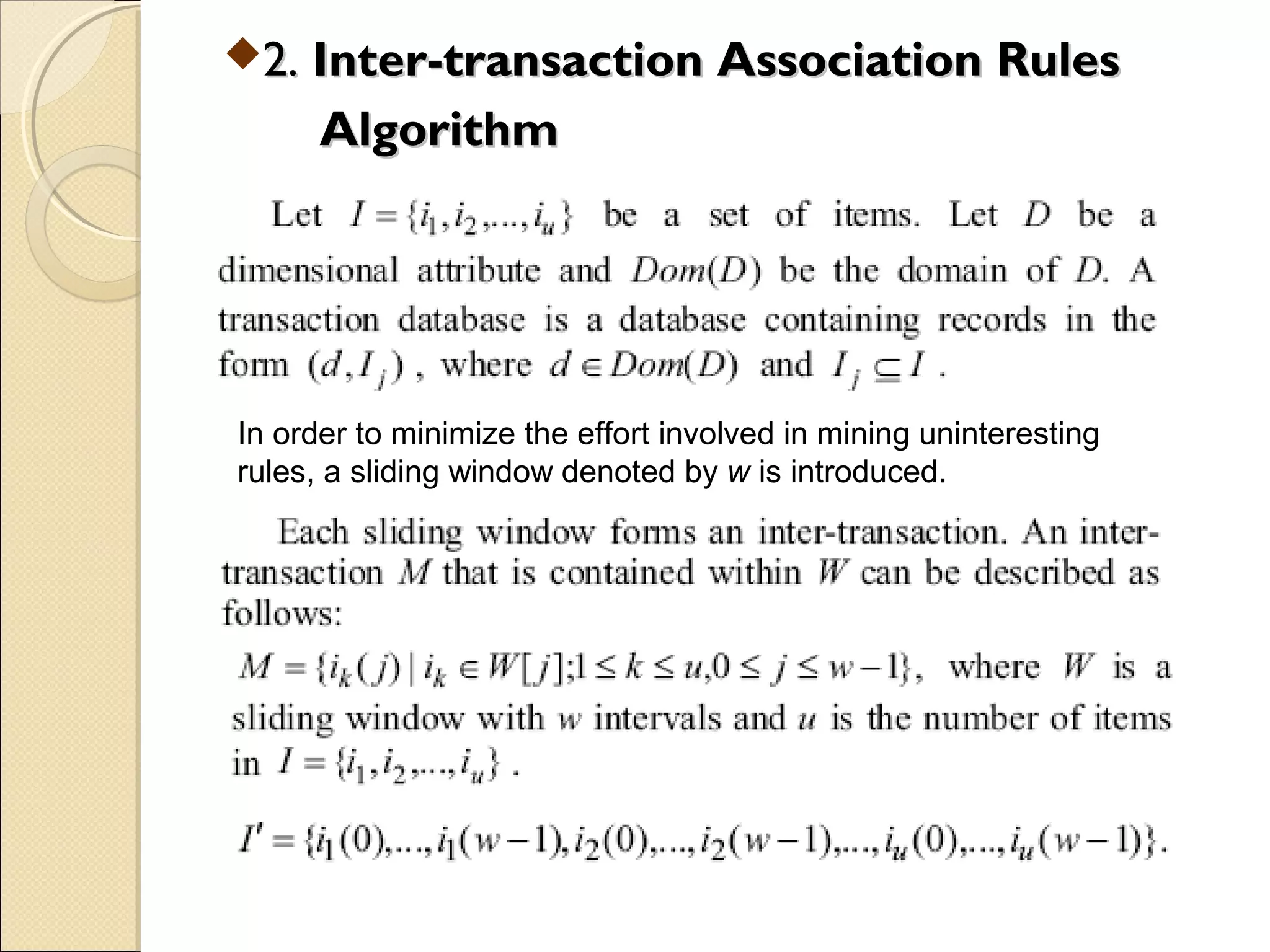 2. Inter-transaction Association Rules
      Algorithm




In order to minimize the effort involved in mining uninteresting
rules, a sliding window denoted by w is introduced.
 