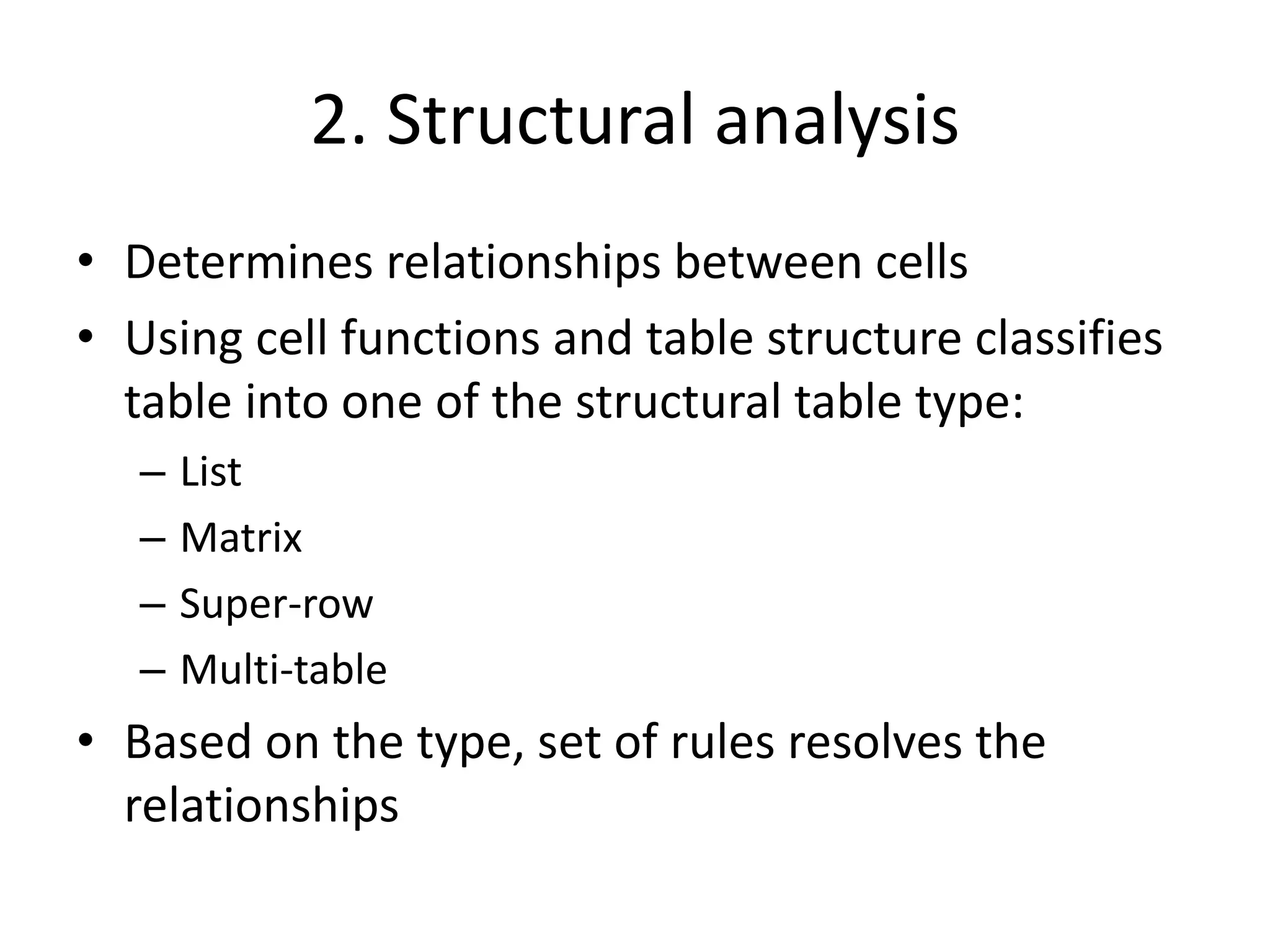 2. Structural analysis
• Determines relationships between cells
• Using cell functions and table structure classifies
table into one of the structural table type:
– List
– Matrix
– Super-row
– Multi-table
• Based on the type, set of rules resolves the
relationships
 