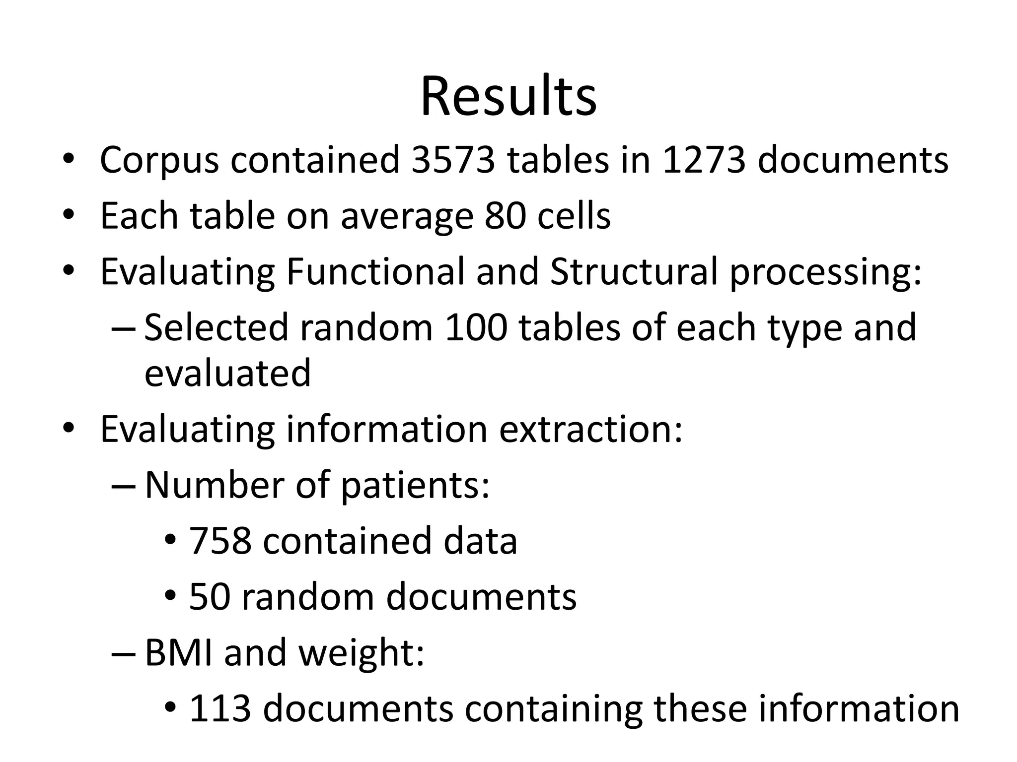 Results
• Corpus contained 3573 tables in 1273 documents
• Each table on average 80 cells
• Evaluating Functional and Structural processing:
– Selected random 100 tables of each type and
evaluated
• Evaluating information extraction:
– Number of patients:
• 758 contained data
• 50 random documents
– BMI and weight:
• 113 documents containing these information
 