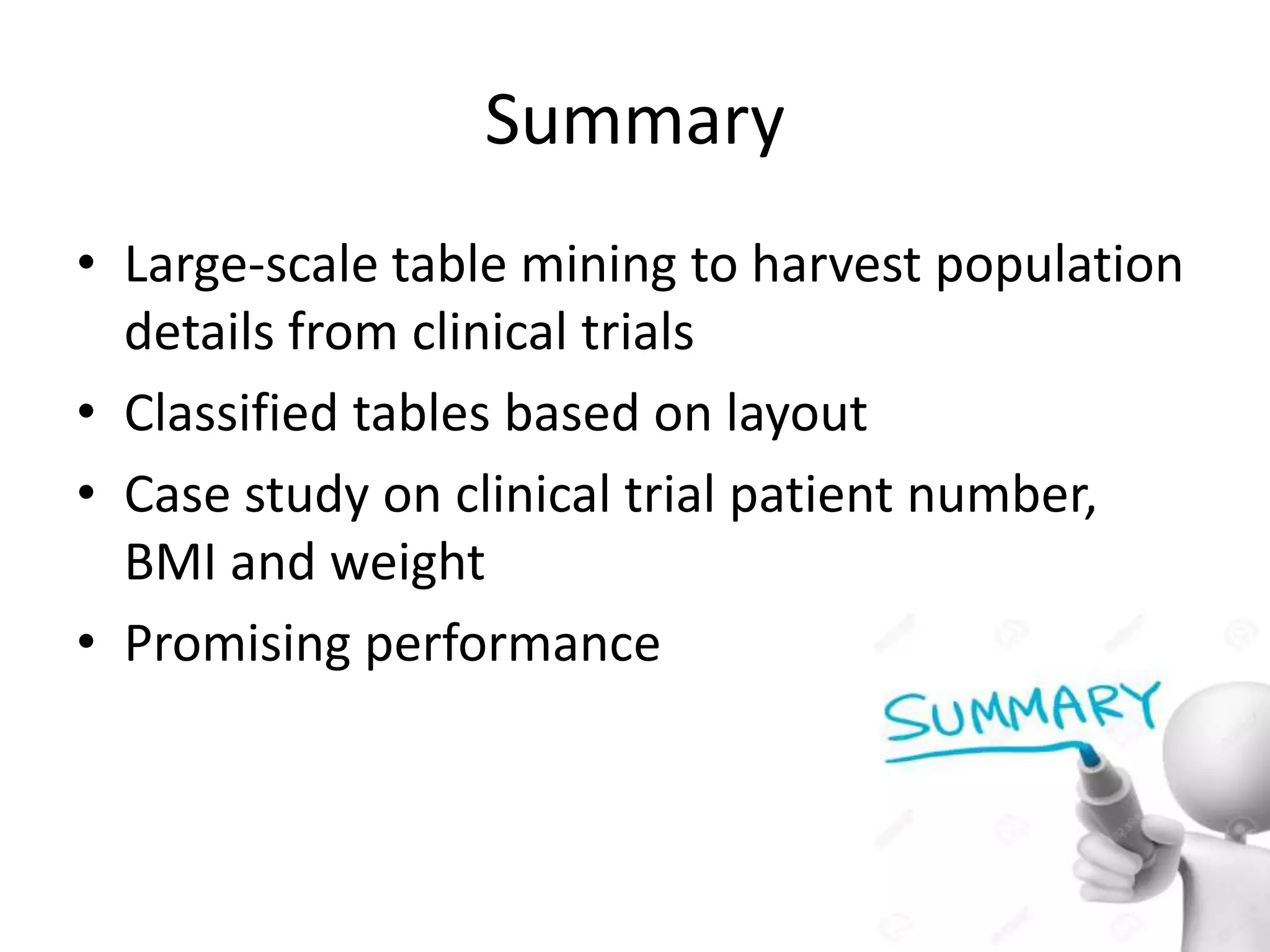 Summary
• Large-scale table mining to harvest population
details from clinical trials
• Classified tables based on layout
• Case study on clinical trial patient number,
BMI and weight
• Promising performance
 